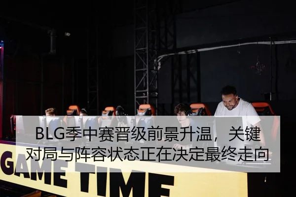 BLG季中赛晋级前景升温，关键对局与阵容状态正在决定最终走向