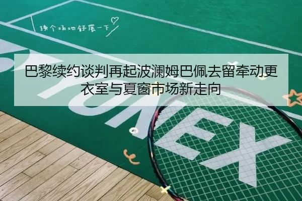 巴黎续约谈判再起波澜姆巴佩去留牵动更衣室与夏窗市场新走向